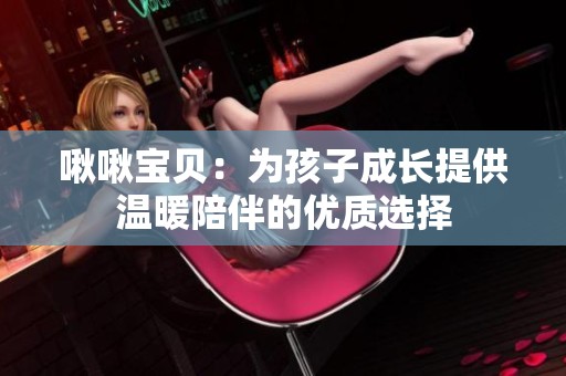 啾啾宝贝：为孩子成长提供温暖陪伴的优质选择