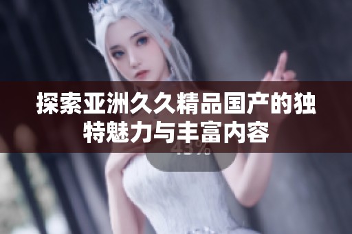 探索亚洲久久精品国产的独特魅力与丰富内容