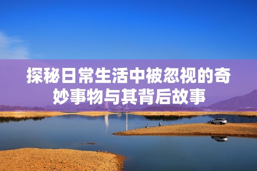 探秘日常生活中被忽视的奇妙事物与其背后故事