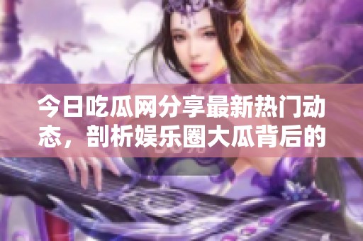 今日吃瓜网分享最新热门动态，剖析娱乐圈大瓜背后的真相