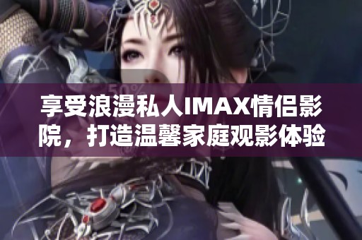 享受浪漫私人IMAX情侣影院，打造温馨家庭观影体验