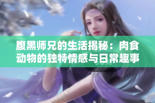 腹黑师兄的生活揭秘：肉食动物的独特情感与日常趣事