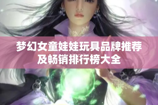 梦幻女童娃娃玩具品牌推荐及畅销排行榜大全