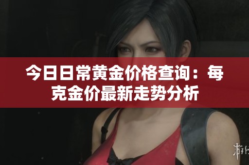 今日日常黄金价格查询：每克金价最新走势分析