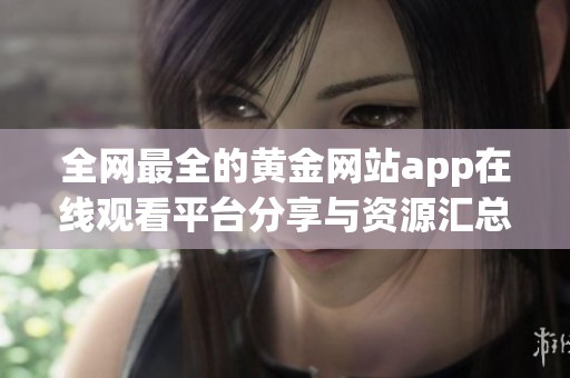 全网最全的黄金网站app在线观看平台分享与资源汇总