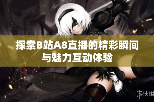 探索B站A8直播的精彩瞬间与魅力互动体验