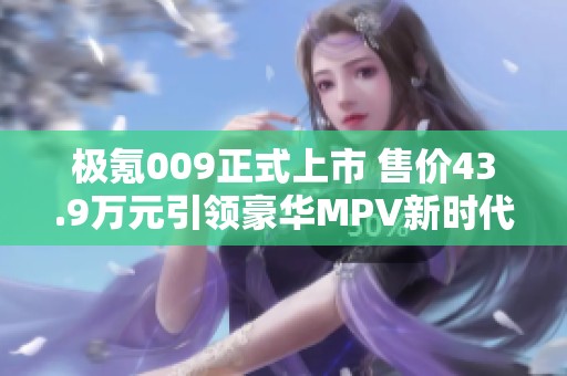 极氪009正式上市 售价43.9万元引领豪华MPV新时代