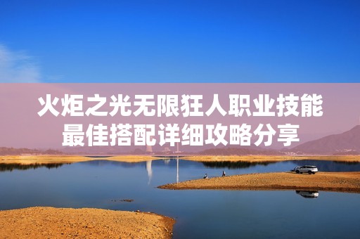 火炬之光无限狂人职业技能最佳搭配详细攻略分享