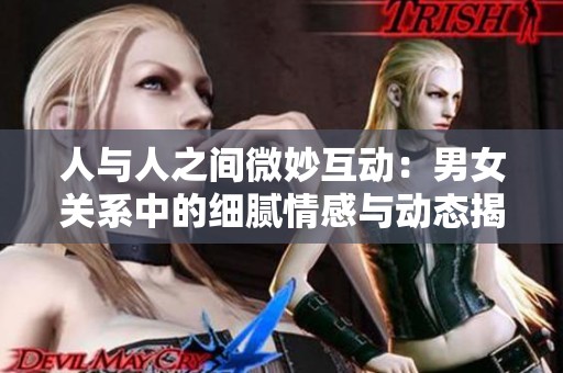 人与人之间微妙互动：男女关系中的细腻情感与动态揭秘