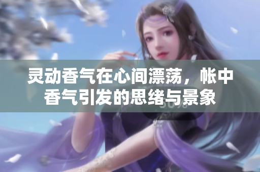 灵动香气在心间漂荡，帐中香气引发的思绪与景象