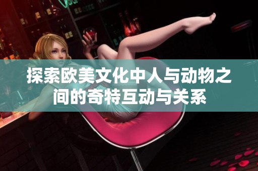 探索欧美文化中人与动物之间的奇特互动与关系