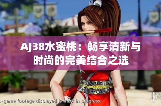 AJ38水蜜桃：畅享清新与时尚的完美结合之选