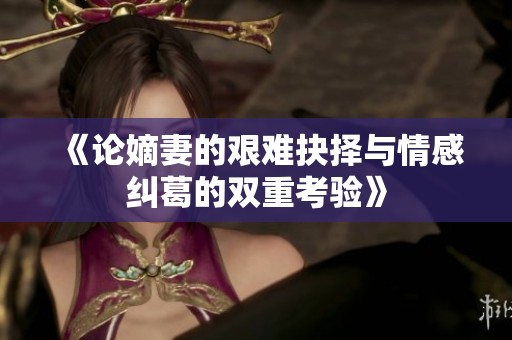 《论嫡妻的艰难抉择与情感纠葛的双重考验》