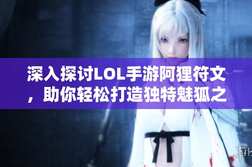 深入探讨LOL手游阿狸符文，助你轻松打造独特魅狐之路