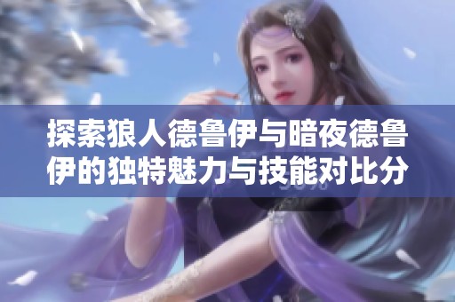 探索狼人德鲁伊与暗夜德鲁伊的独特魅力与技能对比分析