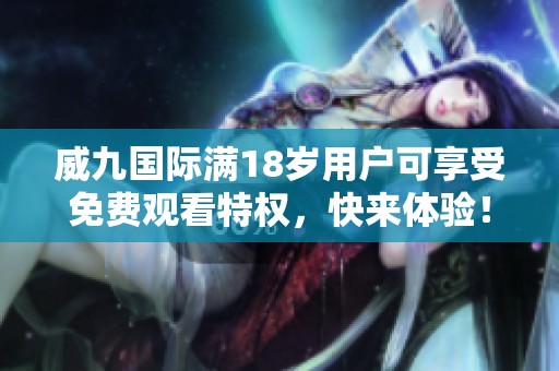 威九国际满18岁用户可享受免费观看特权，快来体验！
