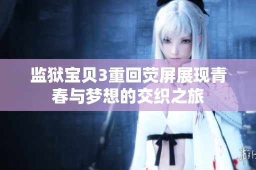 监狱宝贝3重回荧屏展现青春与梦想的交织之旅