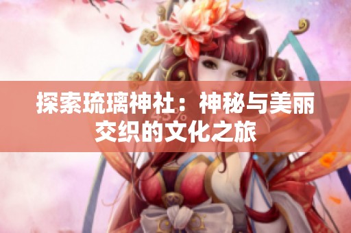 探索琉璃神社：神秘与美丽交织的文化之旅