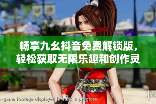 畅享九幺抖音免费解锁版，轻松获取无限乐趣和创作灵感