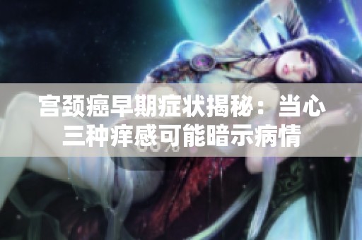 宫颈癌早期症状揭秘：当心三种痒感可能暗示病情