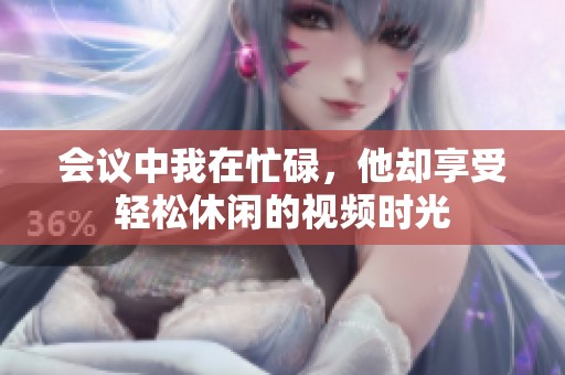 会议中我在忙碌，他却享受轻松休闲的视频时光