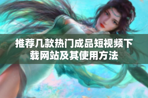 推荐几款热门成品短视频下载网站及其使用方法
