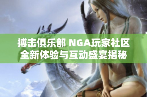 搏击俱乐部 NGA玩家社区全新体验与互动盛宴揭秘