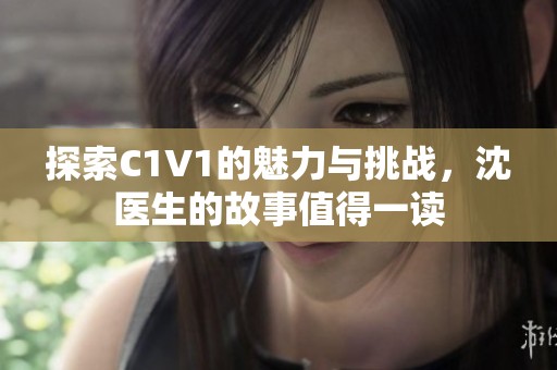 探索C1V1的魅力与挑战，沈医生的故事值得一读