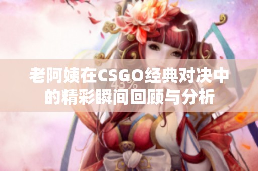 老阿姨在CSGO经典对决中的精彩瞬间回顾与分析
