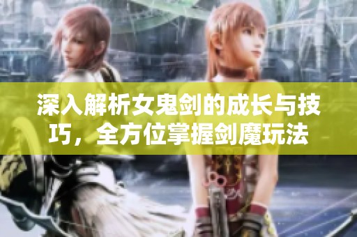 深入解析女鬼剑的成长与技巧，全方位掌握剑魔玩法