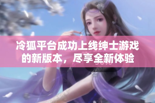 冷狐平台成功上线绅士游戏的新版本，尽享全新体验