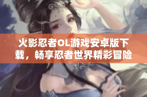 火影忍者OL游戏安卓版下载，畅享忍者世界精彩冒险