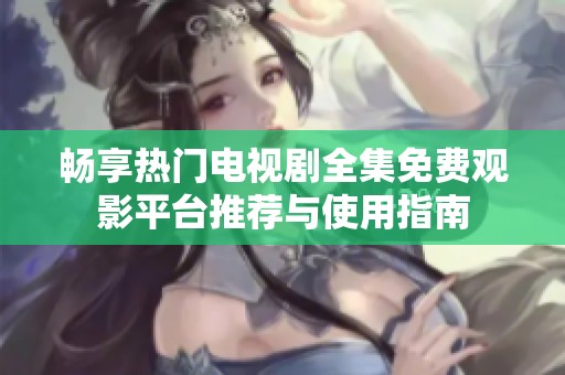 畅享热门电视剧全集免费观影平台推荐与使用指南