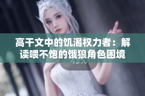 高干文中的饥渴权力者：解读喂不饱的饿狼角色困境
