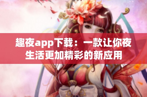 趣夜app下载：一款让你夜生活更加精彩的新应用