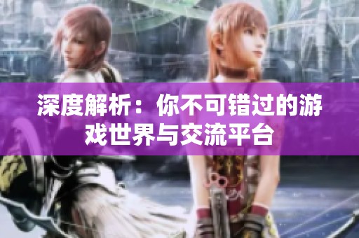 深度解析：你不可错过的游戏世界与交流平台