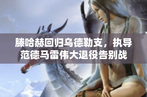 滕哈赫回归乌德勒支，执导范德马雷伟大退役告别战