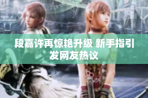 段嘉许再惊艳升级 新手指引发网友热议