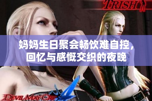 妈妈生日聚会畅饮难自控，回忆与感慨交织的夜晚
