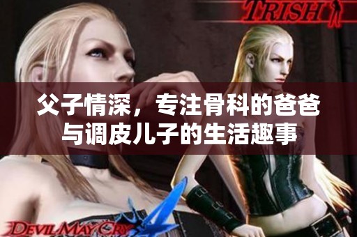 父子情深，专注骨科的爸爸与调皮儿子的生活趣事