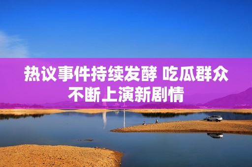 热议事件持续发酵 吃瓜群众不断上演新剧情