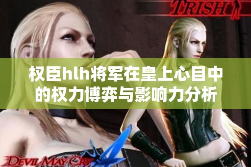 权臣hlh将军在皇上心目中的权力博弈与影响力分析
