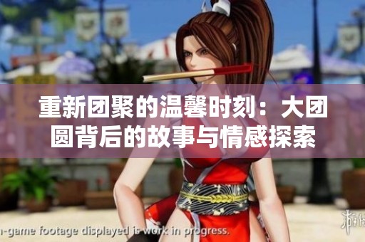重新团聚的温馨时刻：大团圆背后的故事与情感探索