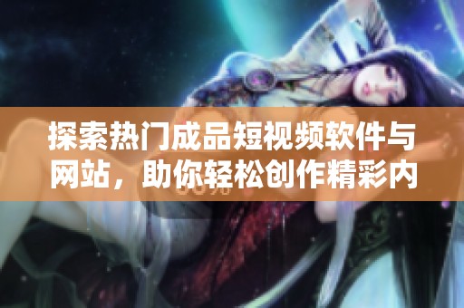 探索热门成品短视频软件与网站，助你轻松创作精彩内容