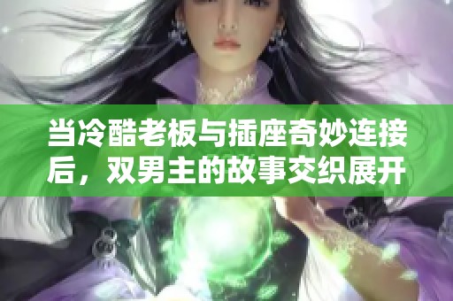 当冷酷老板与插座奇妙连接后，双男主的故事交织展开