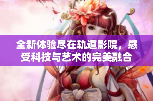 全新体验尽在轨道影院，感受科技与艺术的完美融合