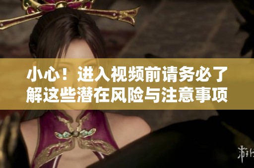 小心！进入视频前请务必了解这些潜在风险与注意事项