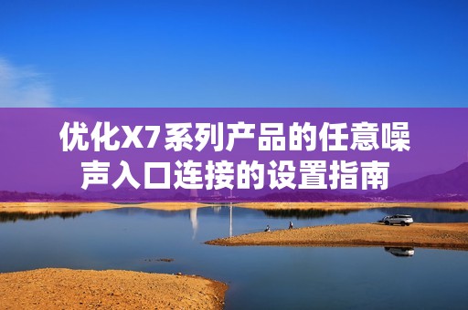 优化X7系列产品的任意噪声入口连接的设置指南