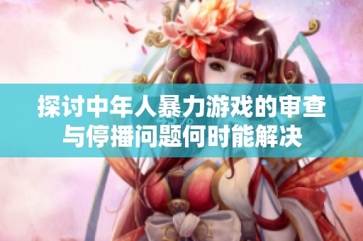 探讨中年人暴力游戏的审查与停播问题何时能解决