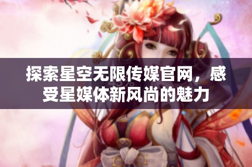 探索星空无限传媒官网，感受星媒体新风尚的魅力